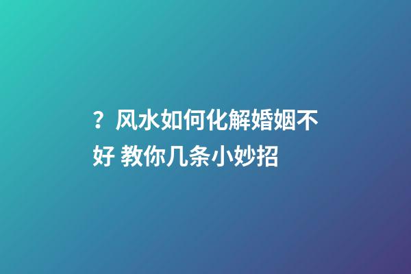 ？风水如何化解婚姻不好 教你几条小妙招